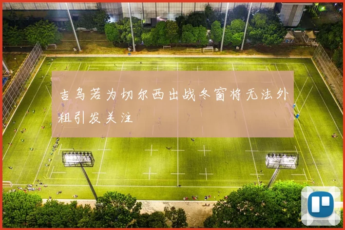 吉乌若为切尔西出战冬窗将无法外租引发关注