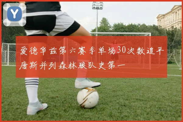 爱德华兹第六赛季单场30次数追平唐斯并列森林狼队史第一