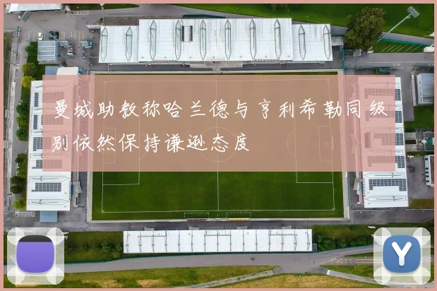 曼城助教称哈兰德与亨利希勒同级别依然保持谦逊态度