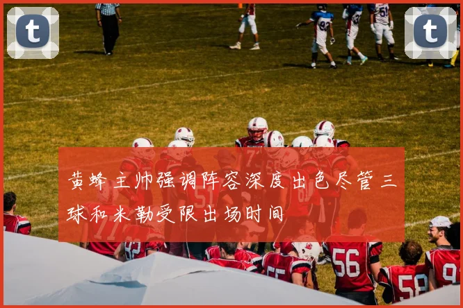 黄蜂主帅强调阵容深度出色尽管三球和米勒受限出场时间