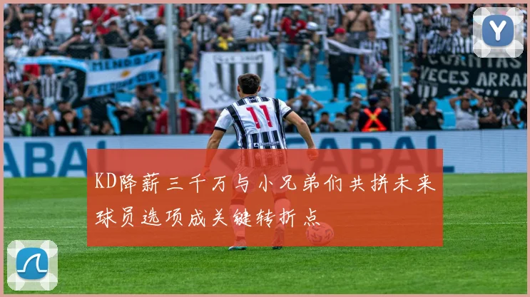 KD降薪三千万与小兄弟们共拼未来球员选项成关键转折点