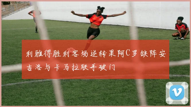 利雅得胜利客场逆转果阿C罗缺阵安吉洛与卡马拉联手破门