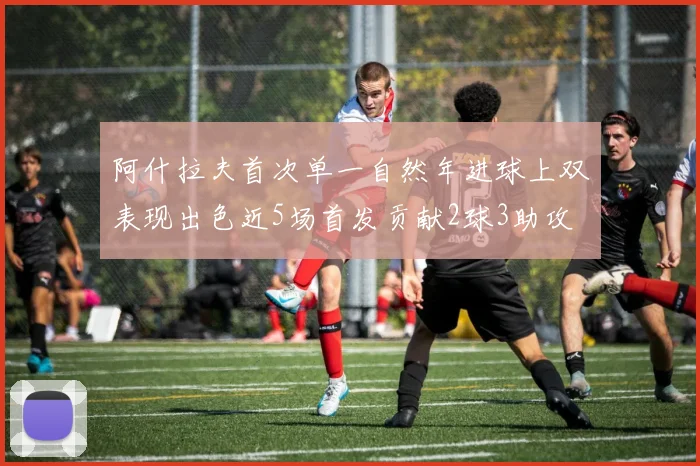 阿什拉夫首次单一自然年进球上双表现出色近5场首发贡献2球3助攻