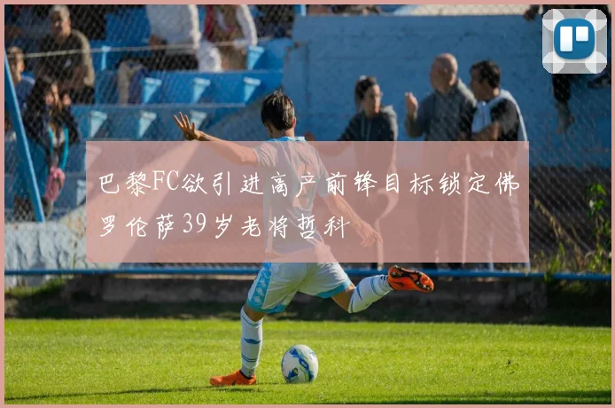 巴黎FC欲引进高产前锋目标锁定佛罗伦萨39岁老将哲科