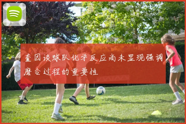 奎因谈球队化学反应尚未显现强调磨合过程的重要性