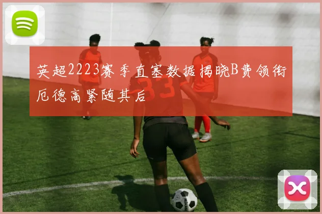 英超2223赛季直塞数据揭晓B费领衔厄德高紧随其后