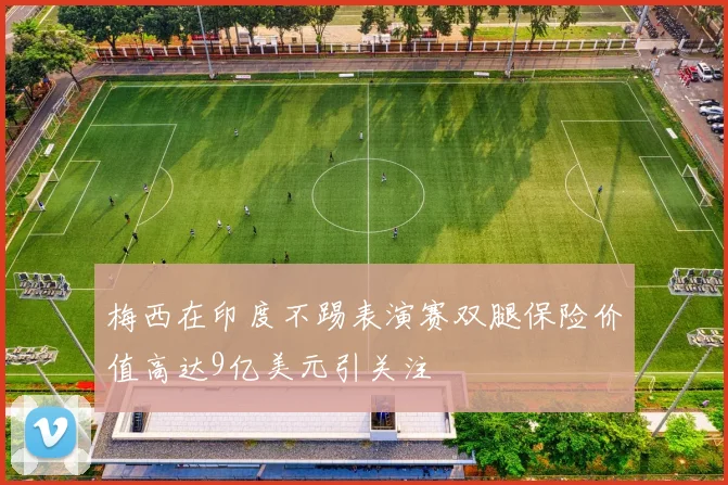 梅西在印度不踢表演赛双腿保险价值高达9亿美元引关注