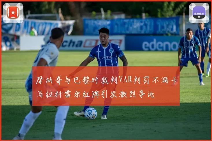 摩纳哥与巴黎对裁判VAR判罚不满卡马拉科雷尔红牌引发激烈争论