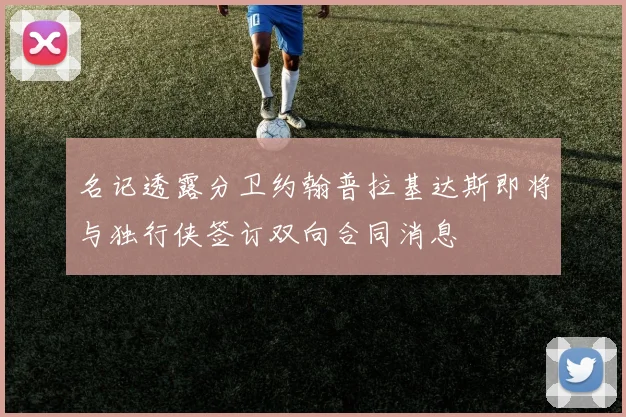 名记透露分卫约翰普拉基达斯即将与独行侠签订双向合同消息