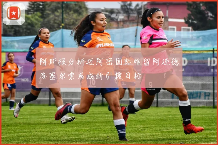 阿斯报分析迈阿密国际难留阿连德洛塞尔索或成新引援目标