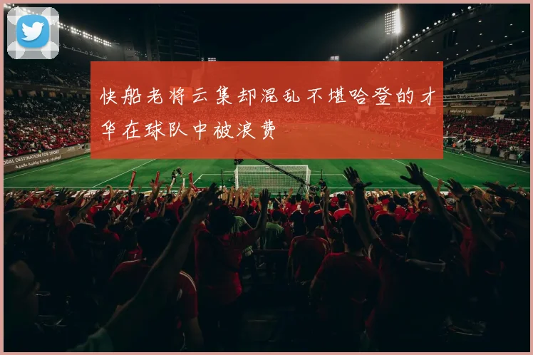 快船老将云集却混乱不堪哈登的才华在球队中被浪费