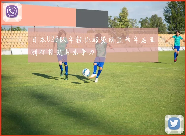 日本U23队年轻化趋势明显两年后亚洲杯将更具竞争力