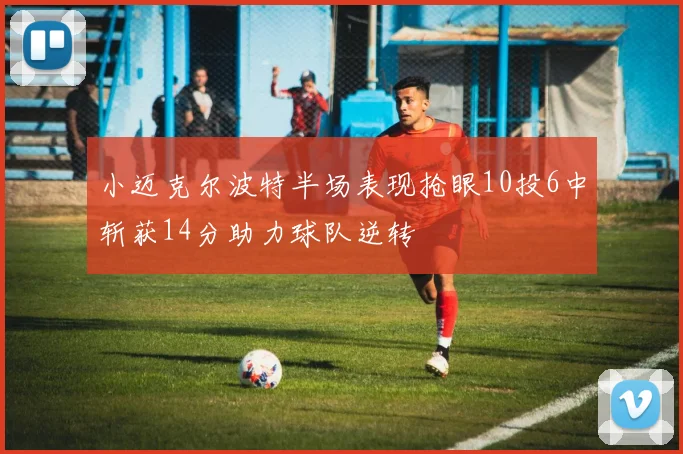 小迈克尔波特半场表现抢眼10投6中斩获14分助力球队逆转