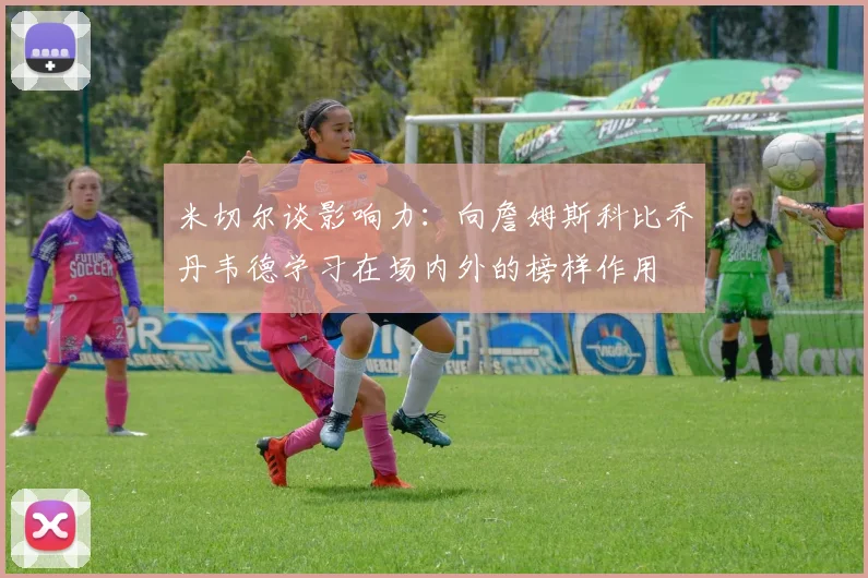 米切尔谈影响力：向詹姆斯科比乔丹韦德学习在场内外的榜样作用