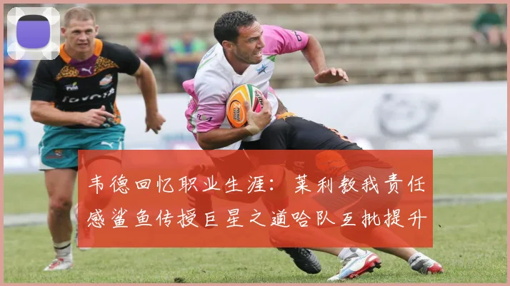 韦德回忆职业生涯：莱利教我责任感鲨鱼传授巨星之道哈队互批提升自我