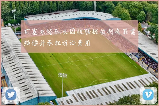 前塞尔塔队长因性骚扰被判有罪需赔偿并承担诉讼费用