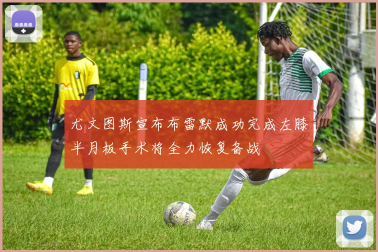 尤文图斯宣布布雷默成功完成左膝半月板手术将全力恢复备战