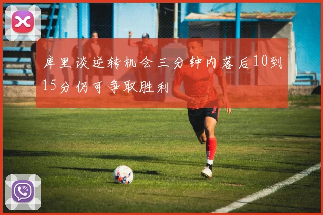 库里谈逆转机会三分钟内落后10到15分仍可争取胜利