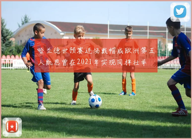 哈兰德世预赛连场戴帽成欧洲第五人凯恩曾在2021年实现同样壮举
