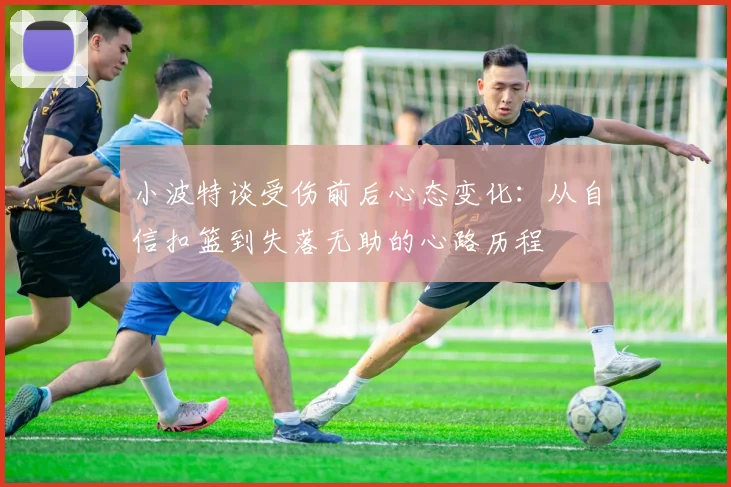 小波特谈受伤前后心态变化：从自信扣篮到失落无助的心路历程
