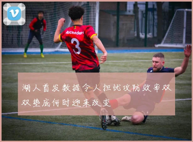 湖人首发数据令人担忧攻防效率双双垫底何时迎来改变