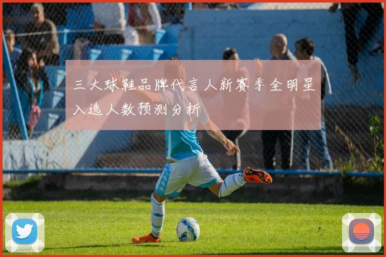 三大球鞋品牌代言人新赛季全明星入选人数预测分析