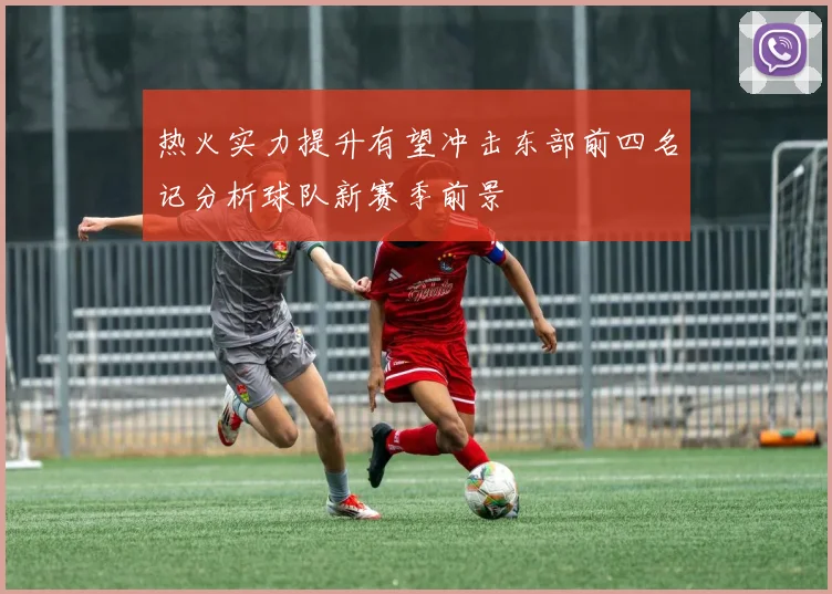 热火实力提升有望冲击东部前四名记分析球队新赛季前景