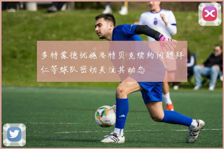 多特蒙德忧施洛特贝克续约问题拜仁等球队密切关注其动态