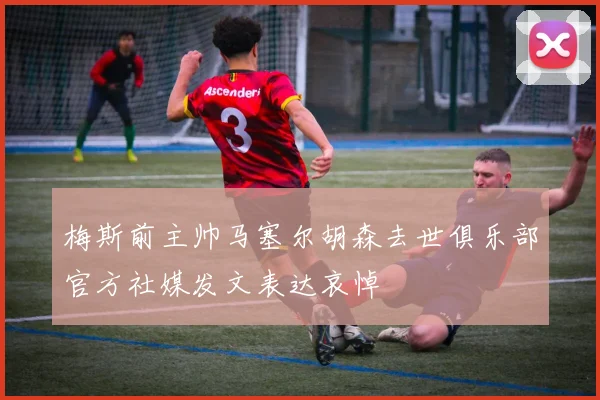 梅斯前主帅马塞尔胡森去世俱乐部官方社媒发文表达哀悼