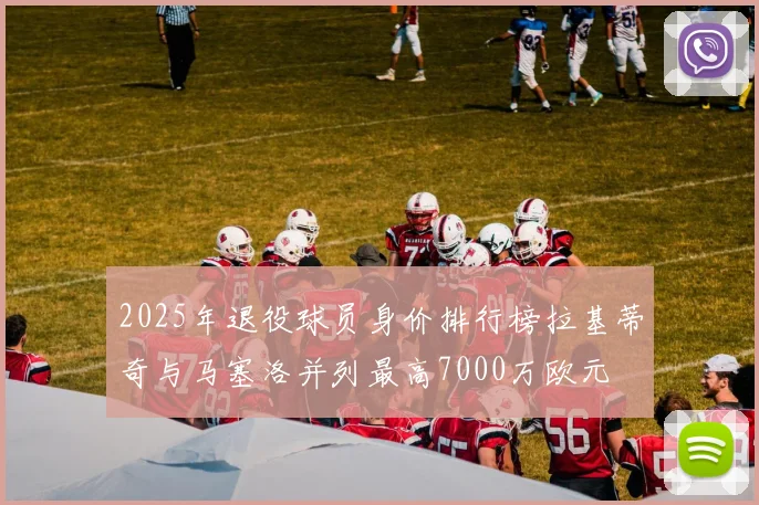 2025年退役球员身价排行榜拉基蒂奇与马塞洛并列最高7000万欧元