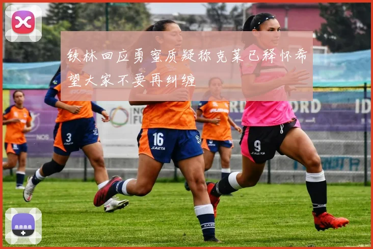 铁林回应勇蜜质疑称克莱已释怀希望大家不要再纠缠