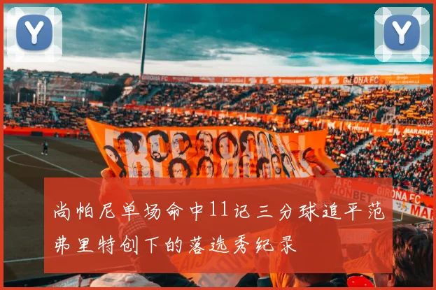 尚帕尼单场命中11记三分球追平范弗里特创下的落选秀纪录