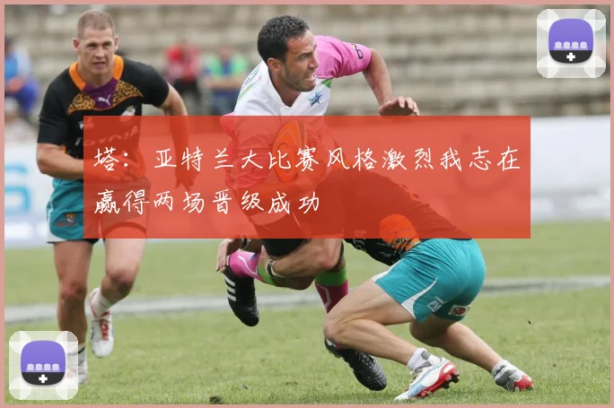 塔：亚特兰大比赛风格激烈我志在赢得两场晋级成功