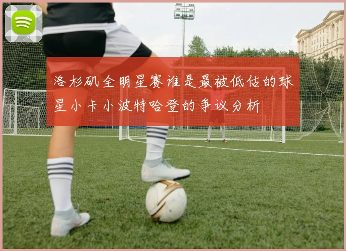 洛杉矶全明星赛谁是最被低估的球星小卡小波特哈登的争议分析