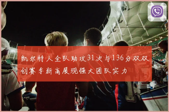 凯尔特人全队助攻31次与136分双双创赛季新高展现强大团队实力