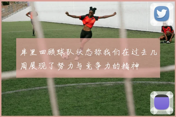 库里回顾球队状态称我们在过去几周展现了努力与竞争力的精神
