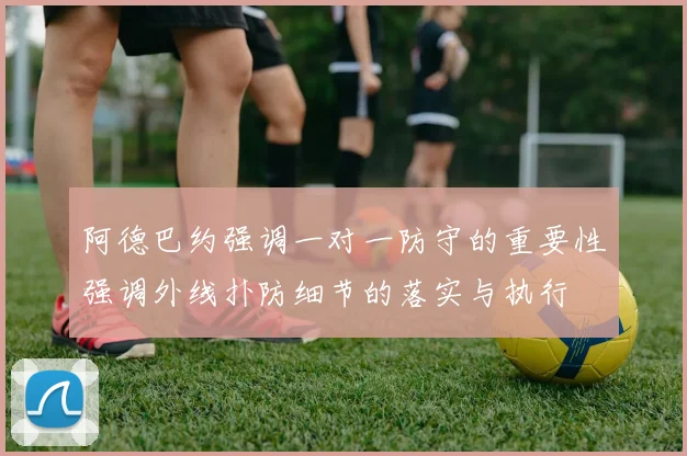 阿德巴约强调一对一防守的重要性强调外线扑防细节的落实与执行
