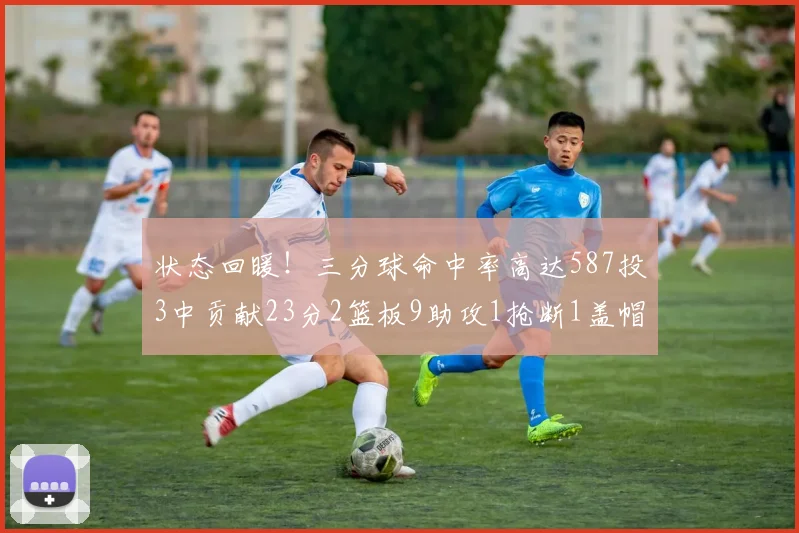状态回暖！三分球命中率高达587投3中贡献23分2篮板9助攻1抢断1盖帽