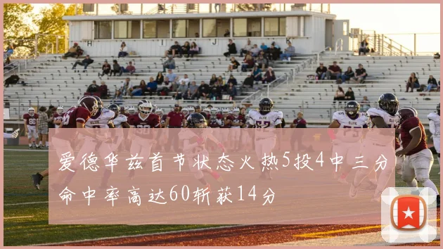 爱德华兹首节状态火热5投4中三分命中率高达60斩获14分