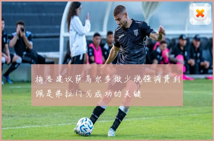 梅洛建议萨乌尔多做少说强调费利佩是弗拉门戈成功的关键