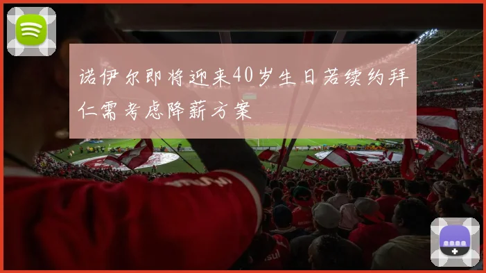 诺伊尔即将迎来40岁生日若续约拜仁需考虑降薪方案