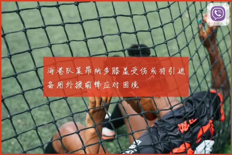 海港队莱昂纳多膝盖受伤或将引进备用外援前锋应对困境