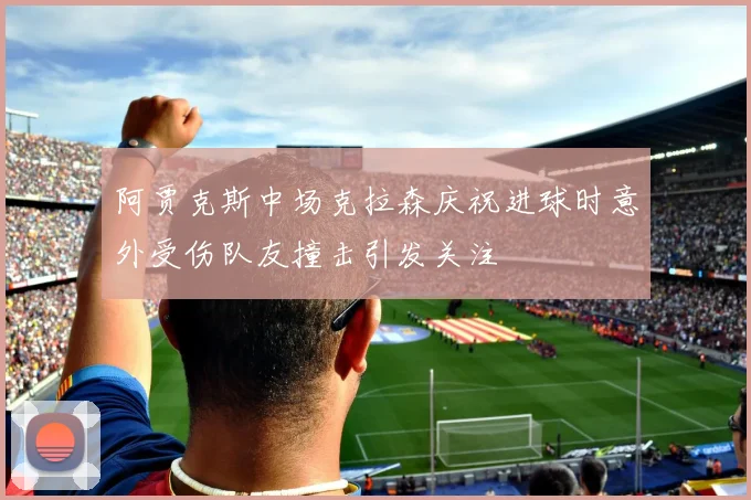 阿贾克斯中场克拉森庆祝进球时意外受伤队友撞击引发关注