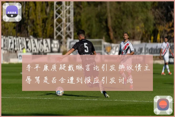 李平康质疑戴琳言论引发热议债主辱骂是否会遭到报应引发讨论